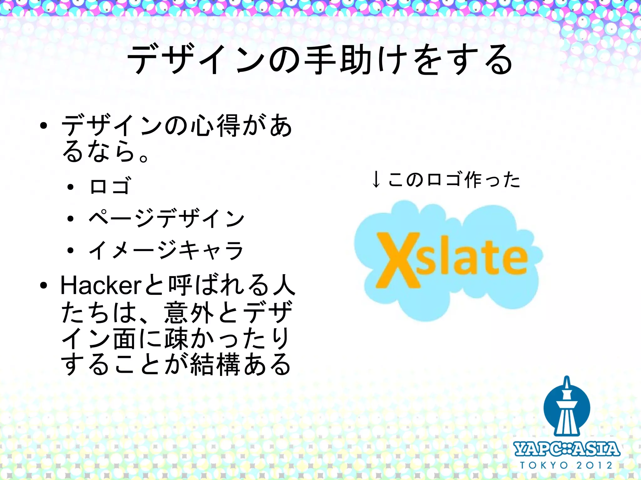 デザインの手助けをする
●   デザインの心得があ
    るなら。
    ●   ロゴ         ↓このロゴ作った
    ●   ページデザイン
    ●
        イメージキャラ
●   Hackerと呼ばれる人
    たちは、意外とデザ
    イン面に疎かったり
    することが結構ある
 