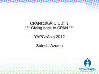 CPANに恩返ししよう
*** Giving back to CPAN ***

     YAPC::Asia 2012

      Satoshi Azuma
 