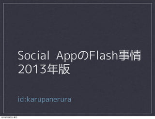 Social AppのFlash事情
2013年版
id:karupanerura
13年9月28日土曜日
 