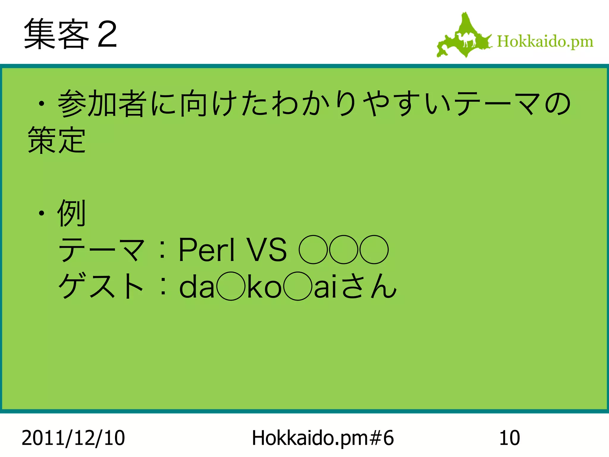 集客２

・参加者に向けたわかりやすいテーマの
策定

・例
　テーマ：Perl VS ◯◯◯
　ゲスト：da◯ko◯aiさん



2011/12/10   Hokkaido.pm#6   10
 