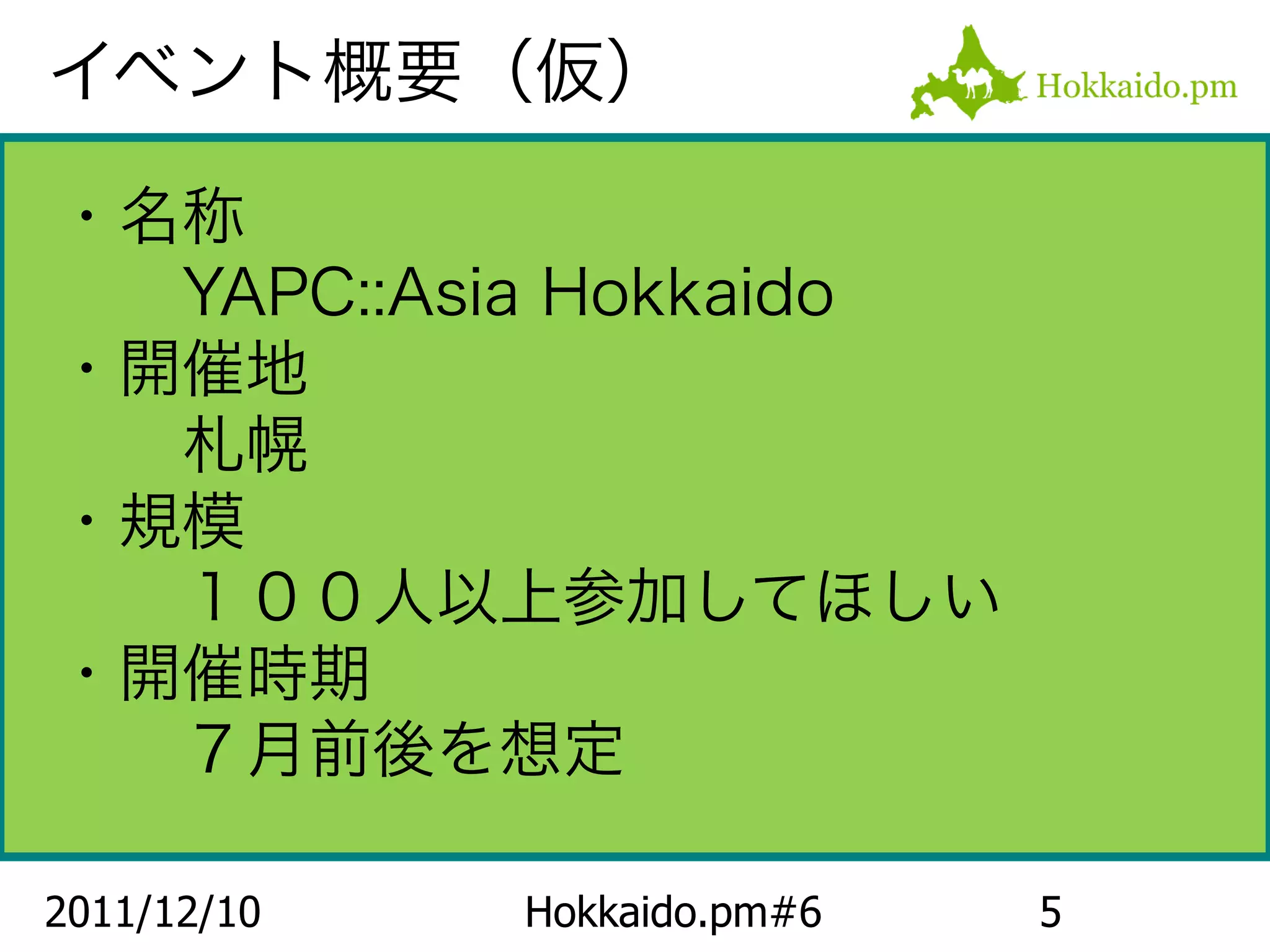 イベント概要（仮）

・名称
　　YAPC::Asia Hokkaido
・開催地
　　札幌
・規模
　　１００人以上参加してほしい
・開催時期
　　７月前後を想定

2011/12/10   Hokkaido.pm#6   5
 