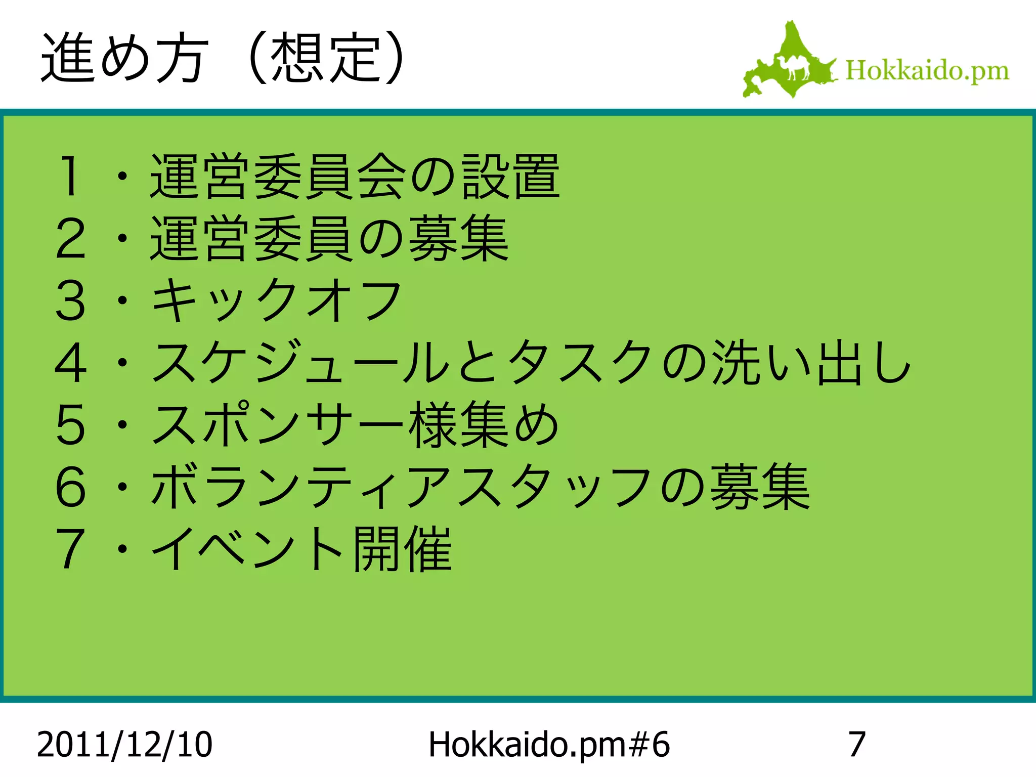 進め方（想定）

１・運営委員会の設置
２・運営委員の募集
３・キックオフ
４・スケジュールとタスクの洗い出し
５・スポンサー様集め
６・ボランティアスタッフの募集
７・イベント開催


2011/12/10   Hokkaido.pm#6   7
 