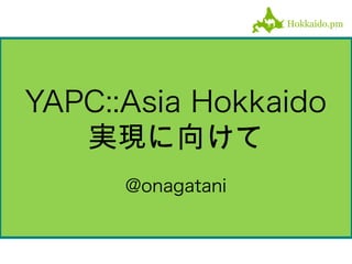 YAPC::Asia Hokkaido
   実現に向けて
      @onagatani
 