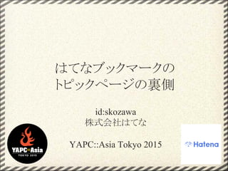 id:skozawa
株式会社はてな
YAPC::Asia Tokyo 2015
はてなブックマークの
トピックページの裏側
 