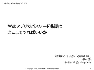 YAPC::ASIA TOKYO 2011




   Webアプリでパスワード保護は
   どこまでやればいいか




                                                  HASHコンサルティング株式会社
                                                                       徳丸 浩
                                                       twitter id: @ockeghem

                  Copyright © 2011 HASH Consulting Corp.                   1
 