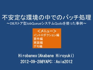 不安定な環境の中でのバッチ処理
～DBストア型JobQueueシステムQudoを使った事例～

            ＜メニュー＞
           イントロダクション編
           要件編
           実装編
           デモ編


    Hirobanex(Akabane Hiroyuki)
     2012-09-28@YAPC::Asia2012
 