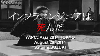 インフラエンジニアは 
死んだ 
YAPC::Asia 2014 TOKYO 
August 29, 2014 
Satoshi SUZUKI 
 