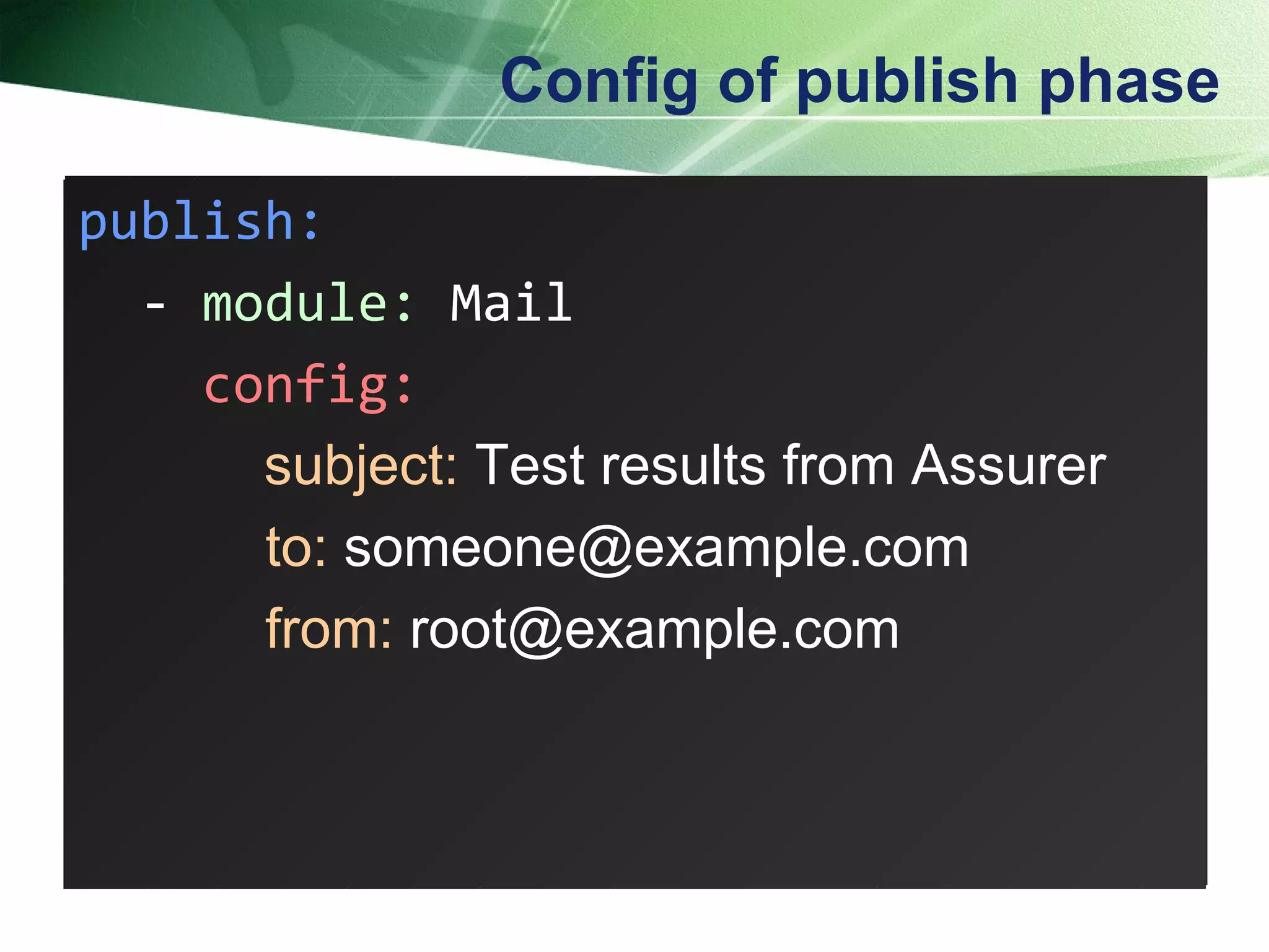 Config of publish phase publish: - module: Mail config: subject: Test results from Assurer to: someone@example.com from: root@example.com publish: -  module:  Mail config: subject:  Test results from Assurer to:  someone@example.com from:  root@example.com 