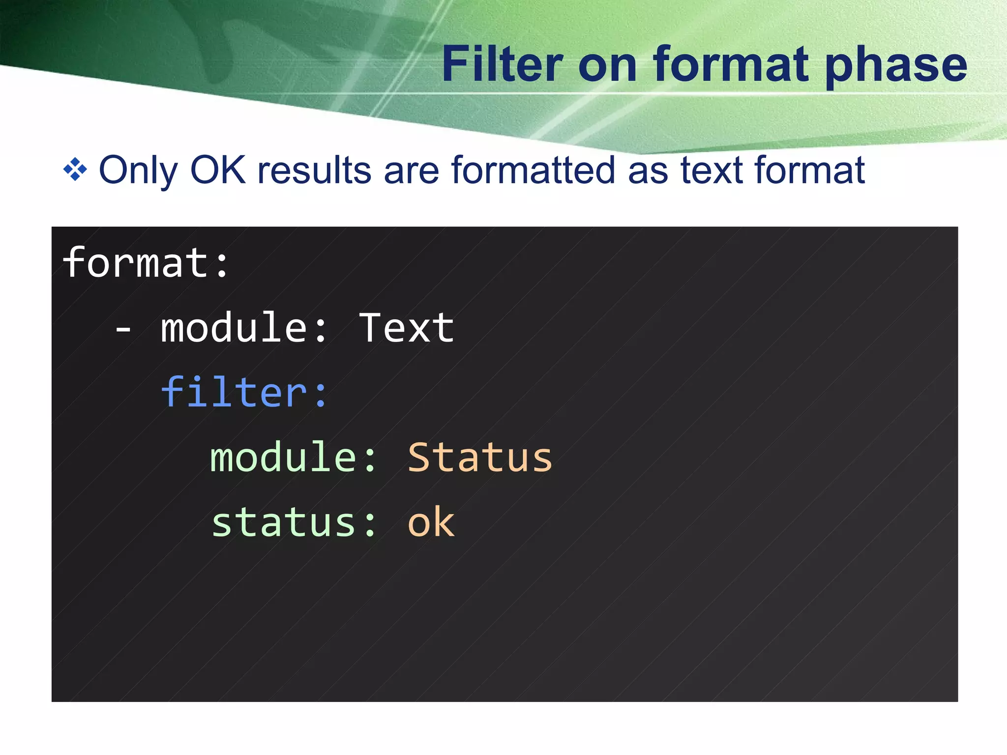 Filter on format phase Only OK results are formatted as text format format: - module: Text filter: module:  Status status:  ok  