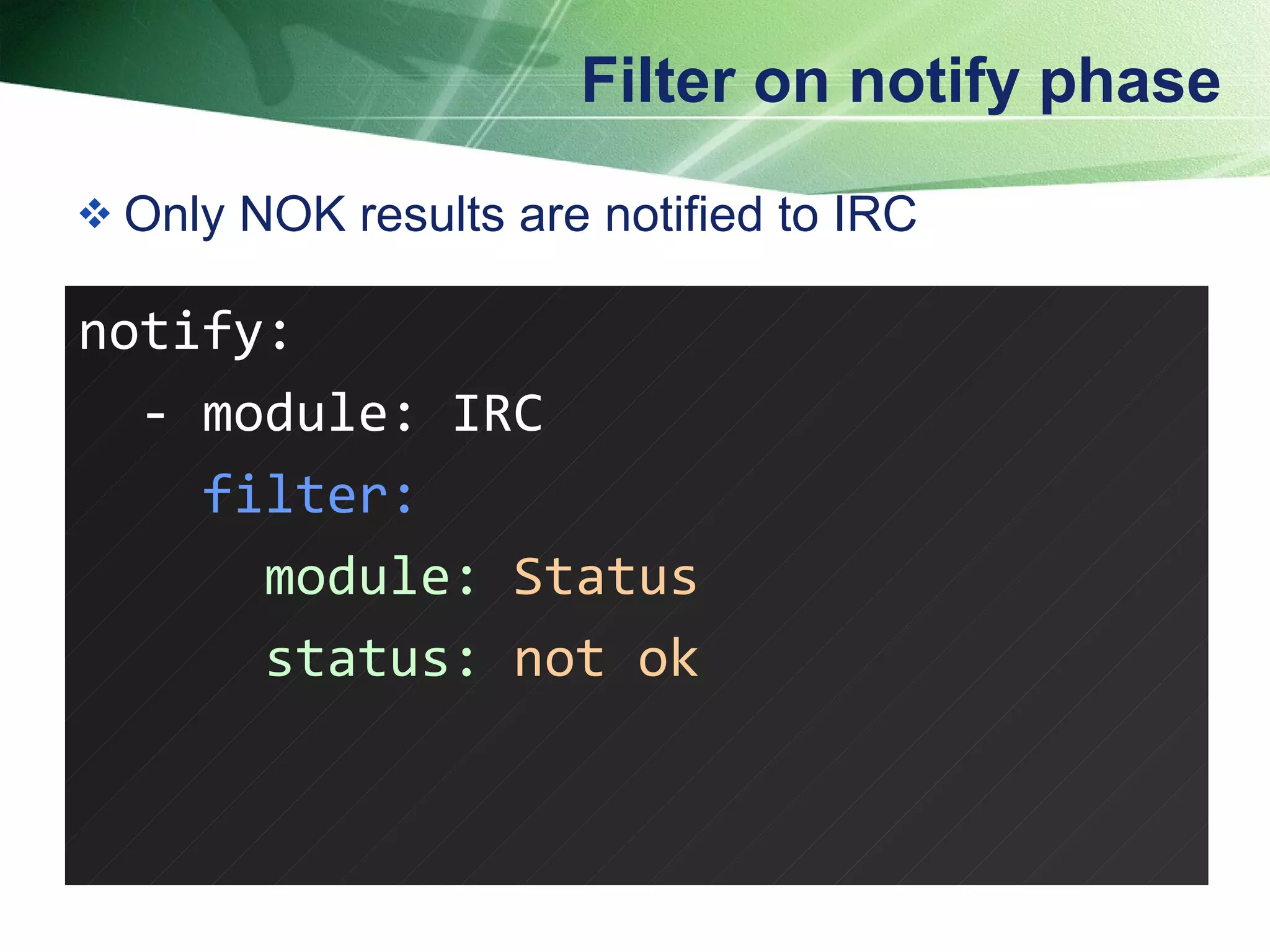 Filter on notify phase Only NOK results are notified to IRC notify: - module: IRC filter: module:  Status status:  not ok 