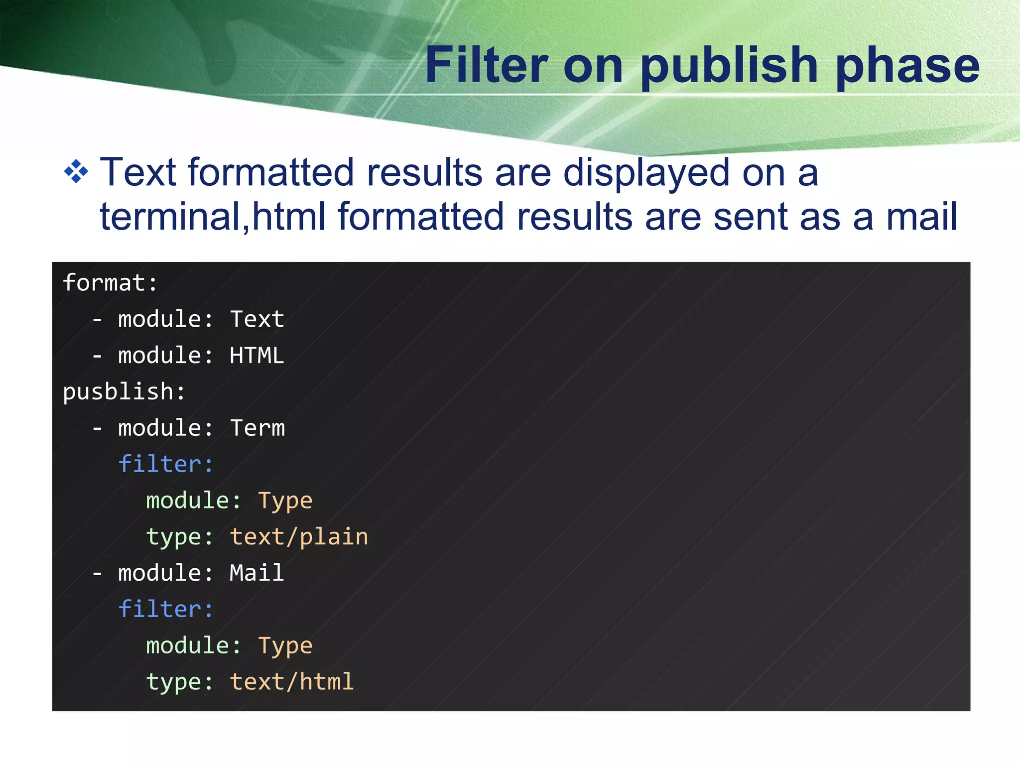 Filter on publish phase Text formatted results are displayed on a terminal,html formatted results are sent as a mail format: - module: Text - module: HTML pusblish: - module: Term filter: module:  Type type:  text/plain - module: Mail filter: module:  Type type:  text/html   