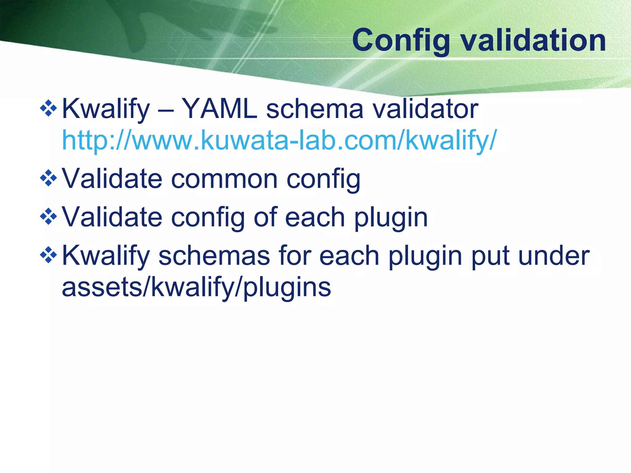 Config validation Kwalify – YAML schema validator  http://www.kuwata-lab.com/kwalify /   Validate common config Validate config of each plugin Kwalify schemas for each plugin put under assets/kwalify/plugins 