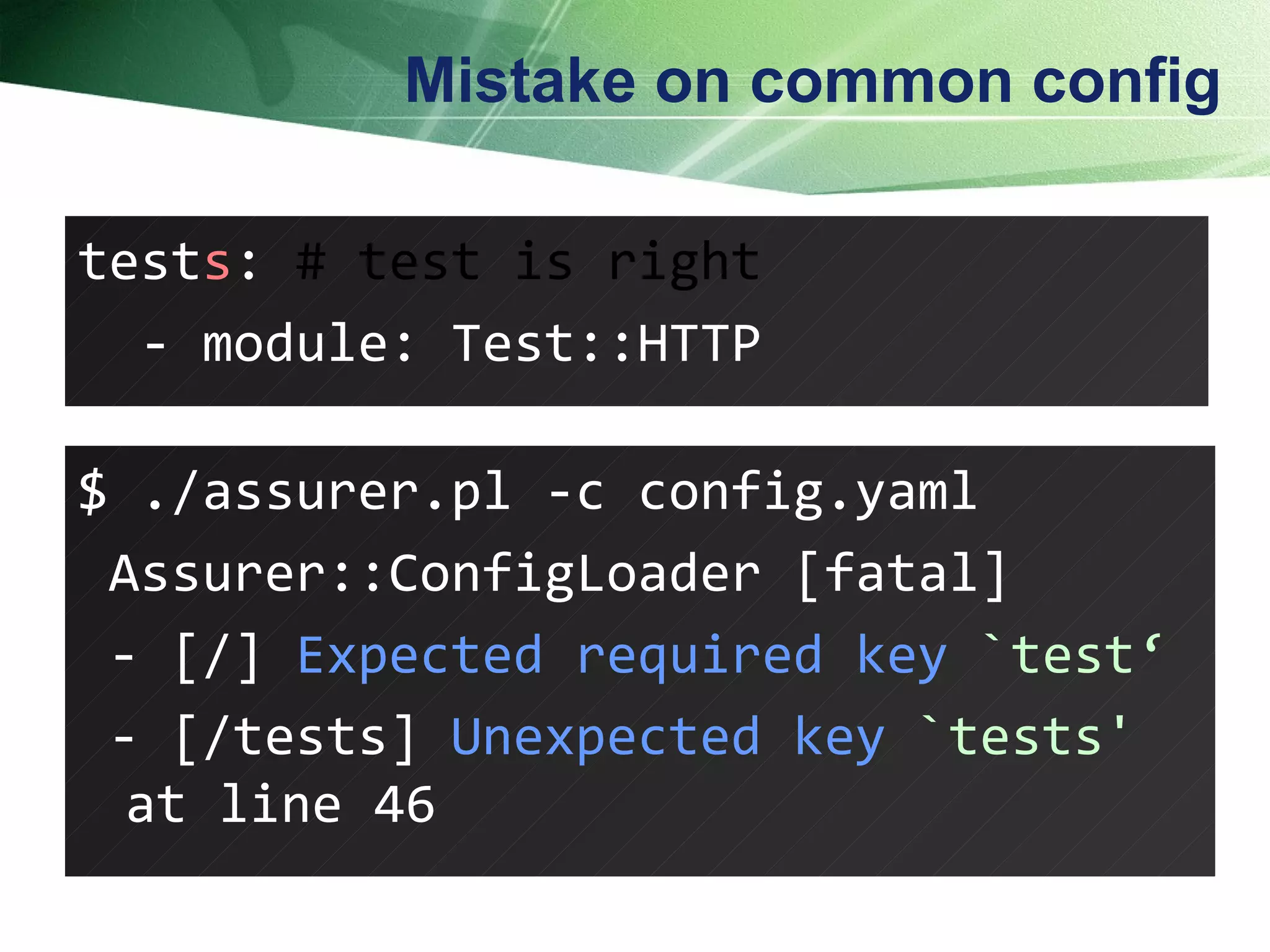 Mistake on common config test s :  # test is right - module: Test::HTTP  $ ./assurer.pl -c config.yaml Assurer::ConfigLoader [fatal] - [/]  Expected required key  `test‘ - [/tests]  Unexpected key  `tests'  at line 46  