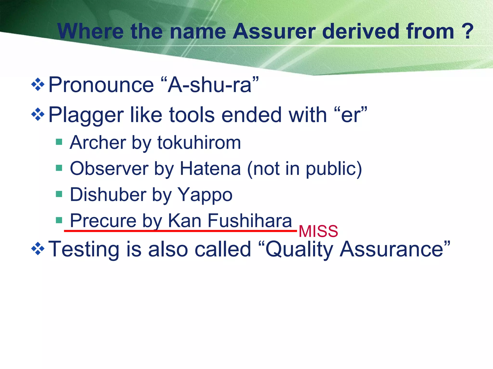 Where the name Assurer derived from ? Pronounce “A-shu-ra” Plagger like tools ended with “er” Archer by tokuhirom Observer by Hatena (not in public) Dishuber by Yappo Precure by Kan Fushihara Testing is also called “Quality Assurance” MISS 
