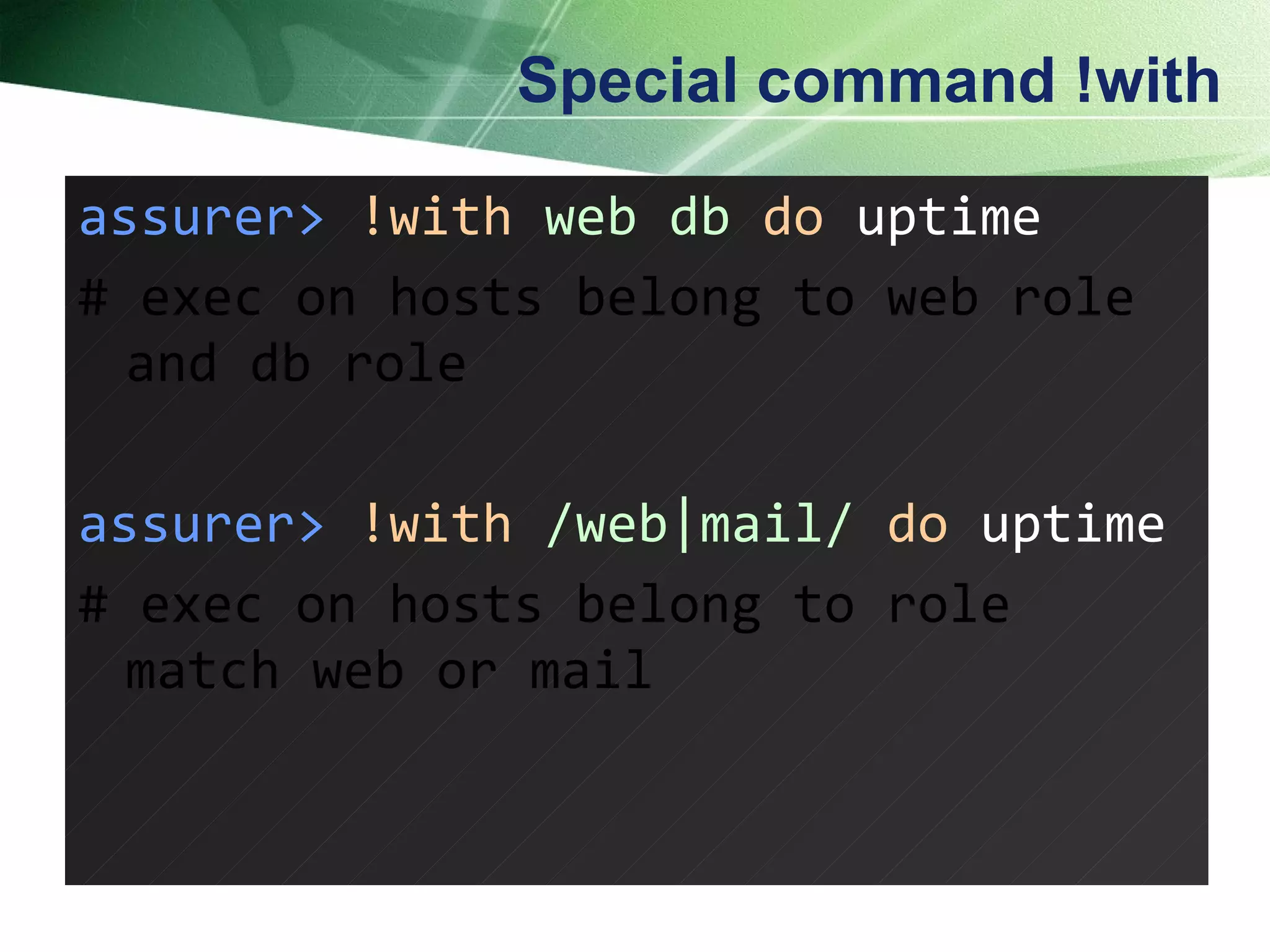 Special command !with assurer>   !with   web db   do  uptime # exec on hosts belong to web role and db role assurer>   !with   /web|mail/   do  uptime # exec on hosts belong to role match web or mail 