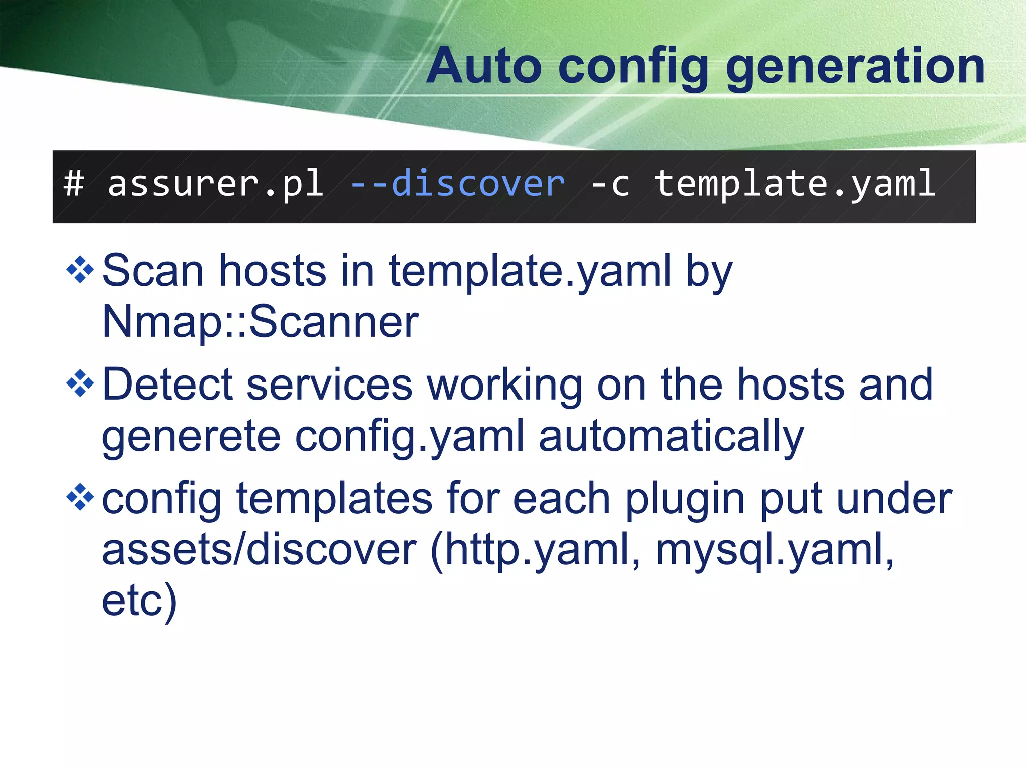 Auto config generation Scan hosts in template.yaml by Nmap::Scanner Detect services working on the hosts and generete config.yaml automatically config templates for each plugin put under assets/discover (http.yaml, mysql.yaml, etc)  # assurer.pl  --discover   -c template.yaml  