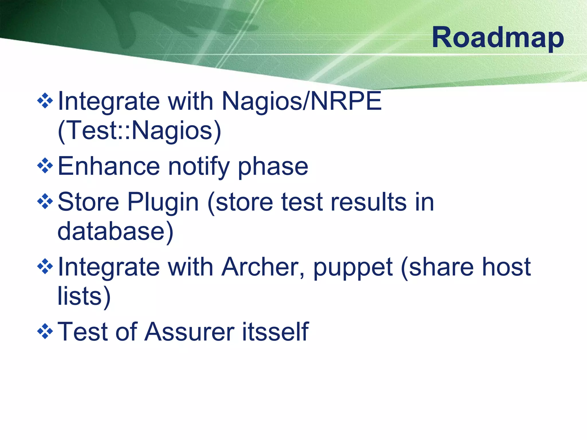 Roadmap Integrate with Nagios/NRPE (Test::Nagios) Enhance notify phase Store Plugin (store test results in database) Integrate with Archer, puppet (share host lists) Test of Assurer itsself 