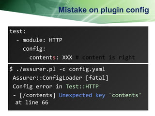 Mistake on plugin config test: - module: HTTP config: content s : XXX  # content is right $ ./assurer.pl -c config.yaml Assurer::ConfigLoader [fatal] Config error in  Test::HTTP - [/contents]  Unexpected key  `contents'  at line 66  