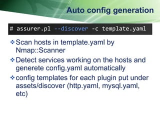 Auto config generation Scan hosts in template.yaml by Nmap::Scanner Detect services working on the hosts and generete config.yaml automatically config templates for each plugin put under assets/discover (http.yaml, mysql.yaml, etc)  # assurer.pl  --discover   -c template.yaml  