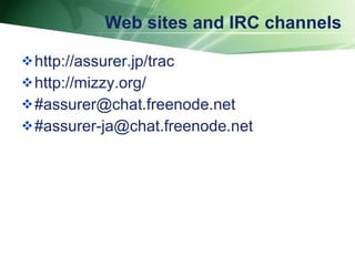 Web sites and IRC channels http://assurer.jp/trac http://mizzy.org/ #assurer@chat.freenode.net #assurer-ja@chat.freenode.net 