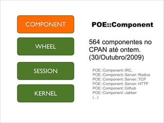 COMPONENT   POE::Component

            564 componentes no
  WHEEL     CPAN até ontem.
            (30/Outubro/2009)

 SESSION     POE::Component::IRC,
             POE::Component::Server::Radius
             POE::Component::Server::TCP
             POE::Component::Server::HTTP
             POE::Component::Github
 KERNEL      POE::Component::Jabber
             (...)
 