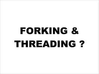 FORKING &
THREADING ?
 
