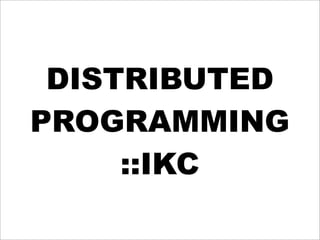 DISTRIBUTED
PROGRAMMING
     ::IKC
 