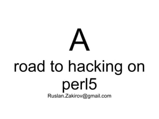 A
road to hacking on
perl5
Ruslan.Zakirov@gmail.com
 