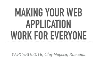 MAKING YOUR WEB
APPLICATION
WORK FOR EVERYONE
YAPC::EU:2016, Cluj-Napoca, Romania
 