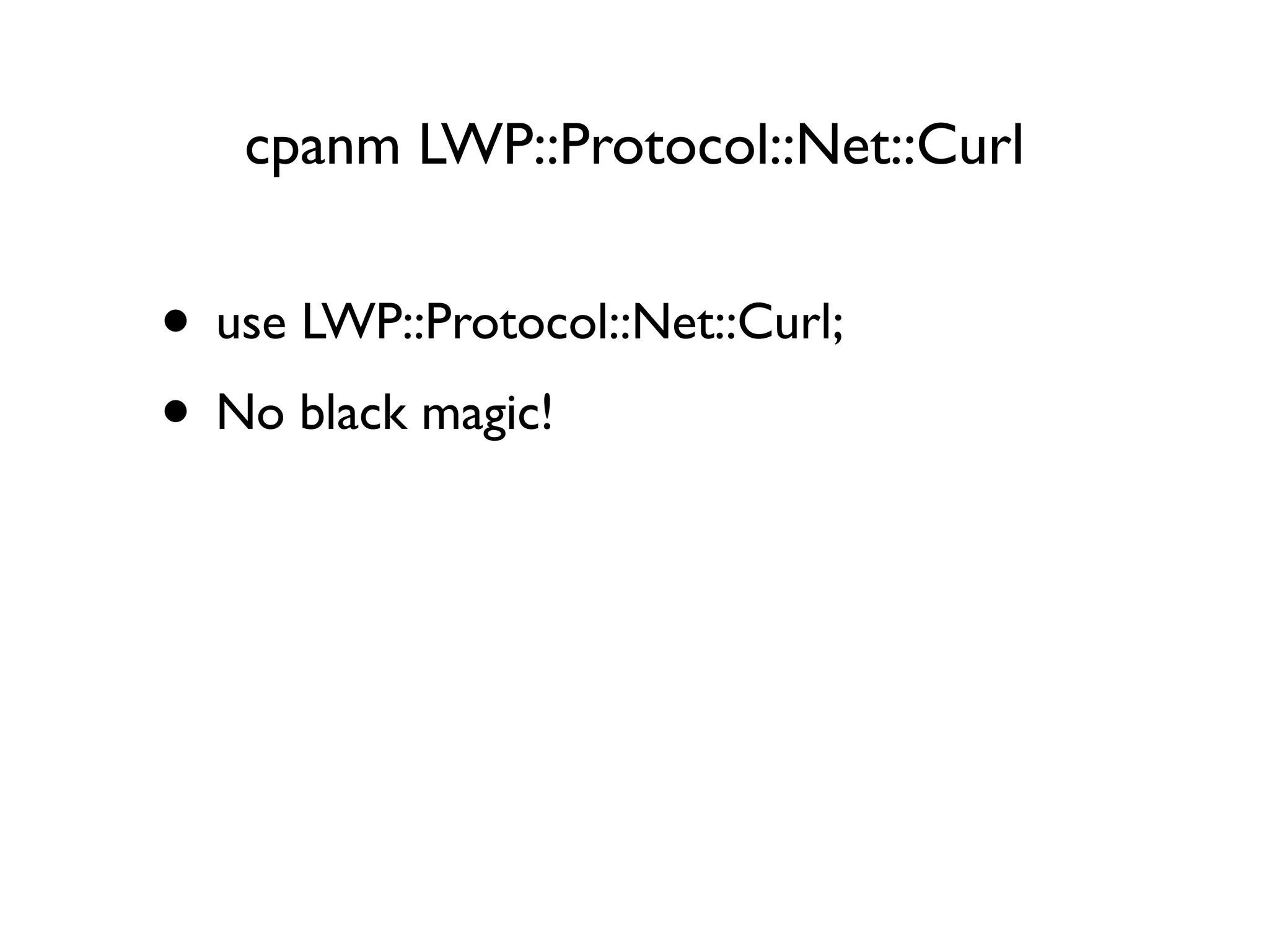 cpanm LWP::Protocol::Net::Curl
• use LWP::Protocol::Net::Curl;
• No black magic!
 