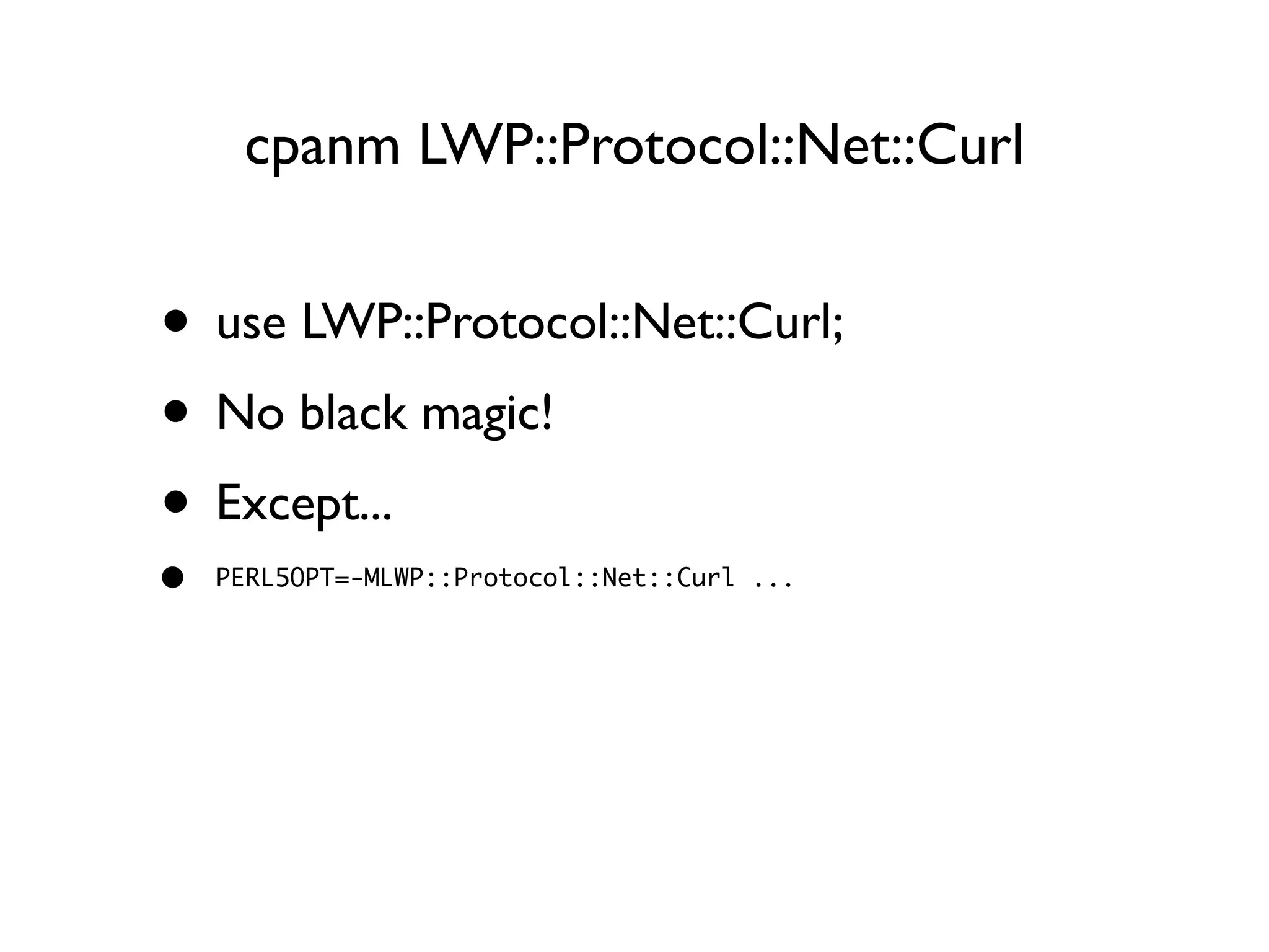 cpanm LWP::Protocol::Net::Curl
• use LWP::Protocol::Net::Curl;
• No black magic!
• Except...
• PERL5OPT=-MLWP::Protocol::Net::Curl ...
 