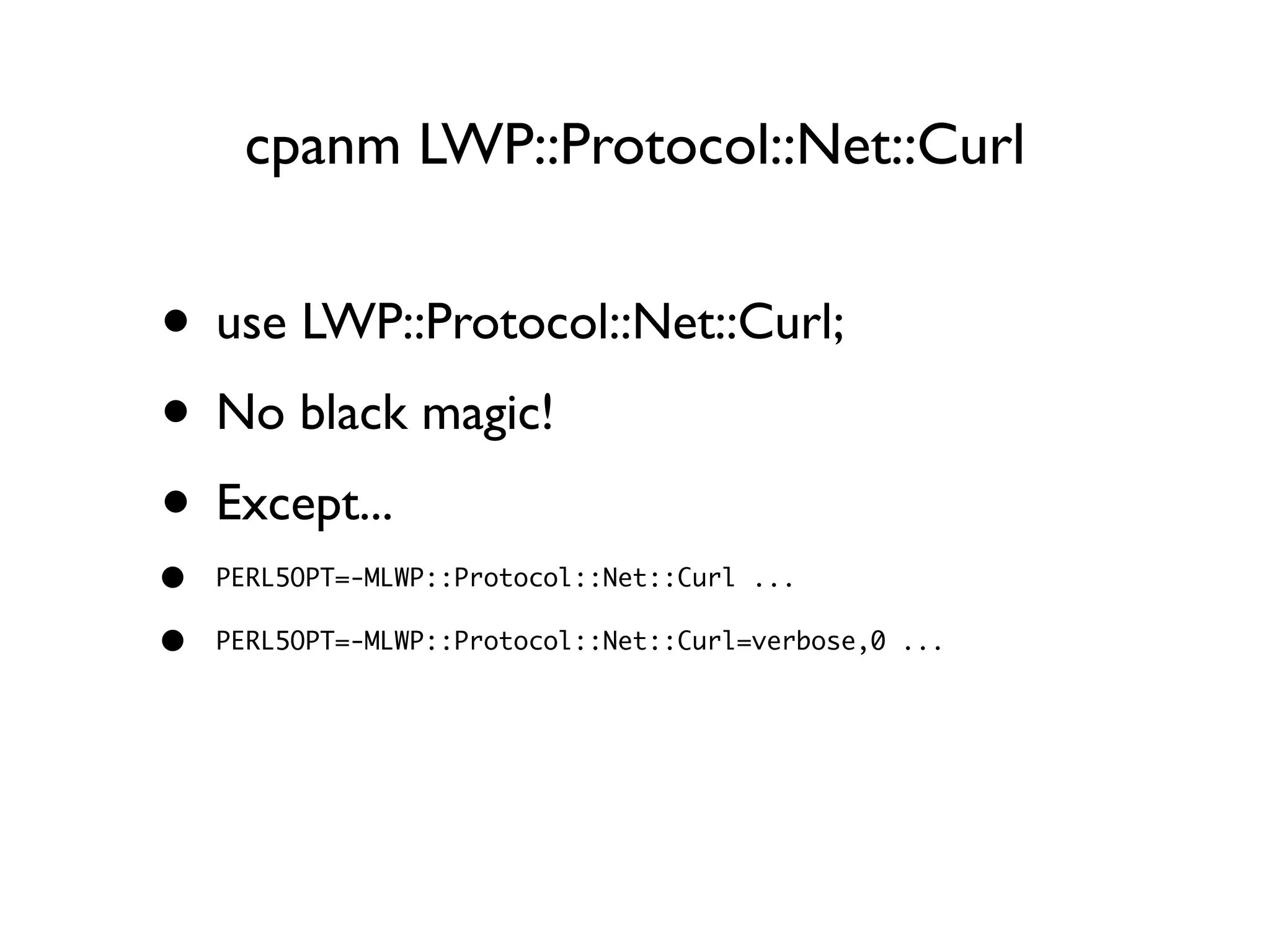 cpanm LWP::Protocol::Net::Curl
• use LWP::Protocol::Net::Curl;
• No black magic!
• Except...
• PERL5OPT=-MLWP::Protocol::Net::Curl ...
• PERL5OPT=-MLWP::Protocol::Net::Curl=verbose,0 ...
 