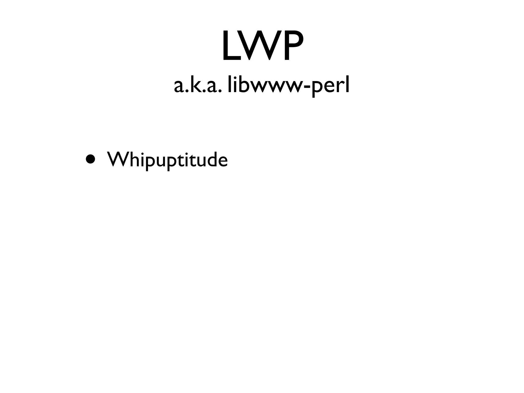 LWP
a.k.a. libwww-perl
• Whipuptitude
 