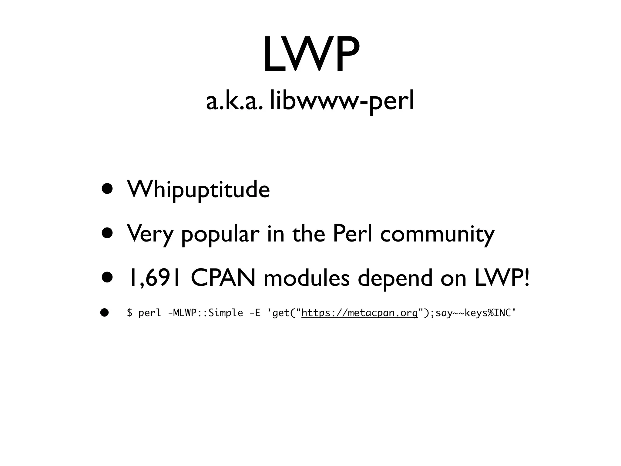 LWP
a.k.a. libwww-perl
• Whipuptitude
• Very popular in the Perl community
• 1,691 CPAN modules depend on LWP!
• $ perl -MLWP::Simple -E 'get("https://metacpan.org");say~~keys%INC'
 