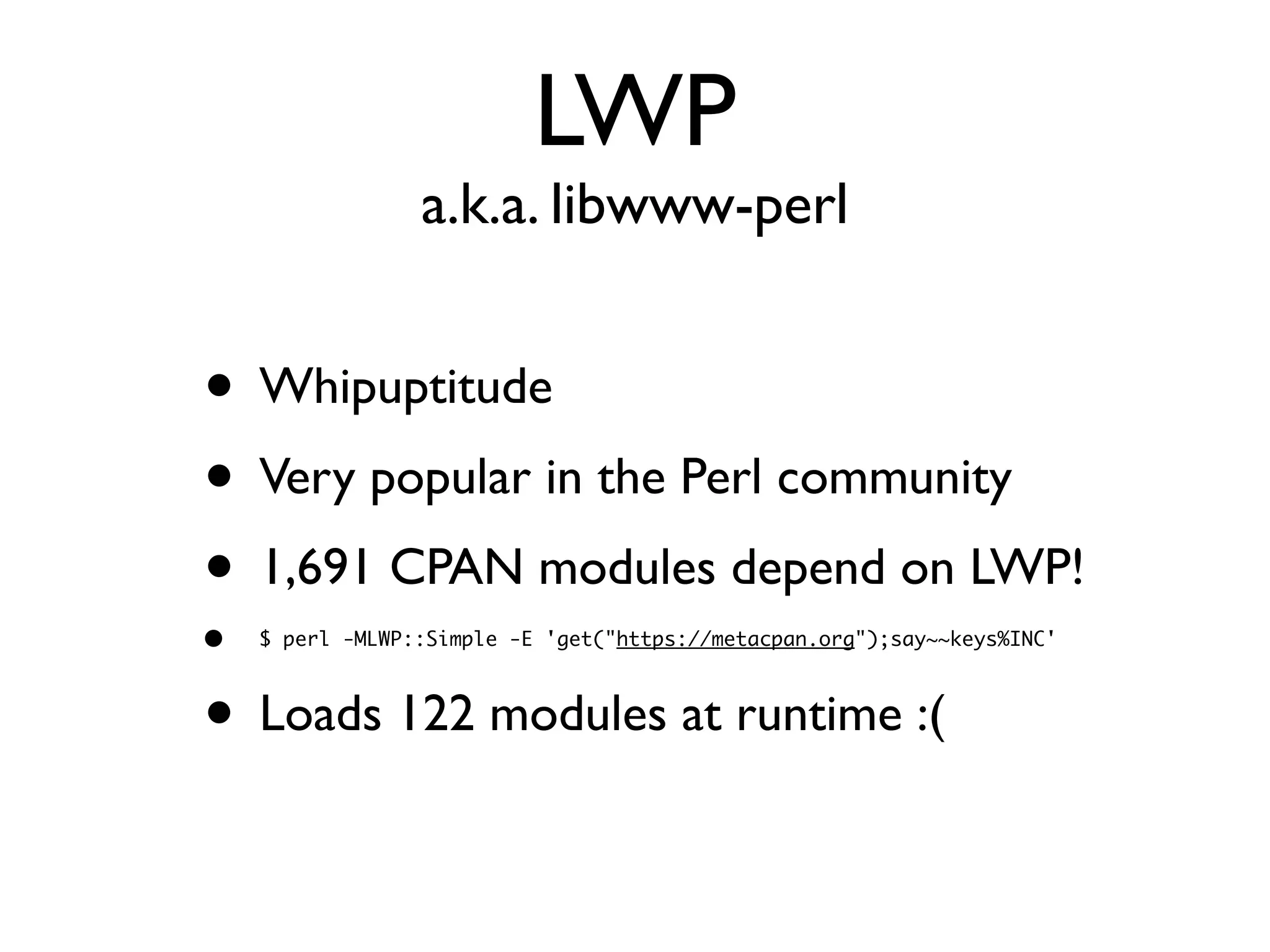 LWP
a.k.a. libwww-perl
• Whipuptitude
• Very popular in the Perl community
• 1,691 CPAN modules depend on LWP!
• $ perl -MLWP::Simple -E 'get("https://metacpan.org");say~~keys%INC'
• Loads 122 modules at runtime :(
 
