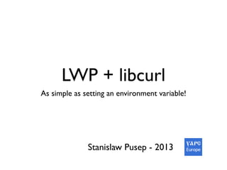 LWP + libcurl
As simple as setting an environment variable!
Stanislaw Pusep - 2013
 