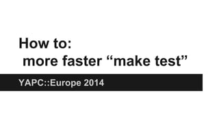 How to:
more faster “make test”
YAPC::Europe 2014
 