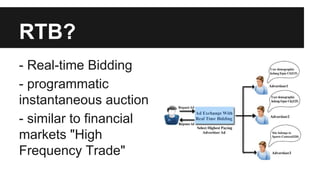 RTB?
- Real-time Bidding
- programmatic
instantaneous auction
- similar to financial
markets "High
Frequency Trade"
 