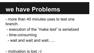 we have Problems
- more than 40 minutes uses to test one
branch.
- execution of the “make test” is serialized
- time-consu...