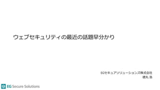 ウェブセキュリティの最近の話題早分かり
EGセキュアソリューションズ株式会社
徳丸 浩
 