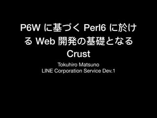 P6W に基づく Perl6 に於け
る Web 開発の基礎となる
Crust
Tokuhiro Matsuno

LINE Corporation Service Dev.1
 