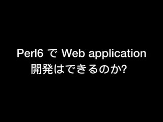 Perl6 で Web application
開発はできるのか？
 