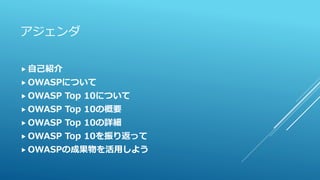 アジェンダ
 自己紹介
 OWASPについて
 OWASP Top 10について
 OWASP Top 10の概要
 OWASP Top 10の詳細
 OWASP Top 10を振り返って
 OWASPの成果物を活用しよう
 