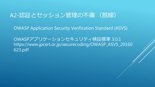 A2-認証とセッション管理の不備 （脱線）
OWASP Application Security Verification Standard (ASVS)
OWASPアプリケーションセキュリティ検証標準 3.0.1
https://www.jpcert.or.jp/securecoding/OWASP_ASVS_20160
623.pdf
 