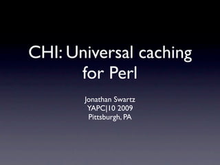 CHI: Universal caching
      for Perl
       Jonathan Swartz
        YAPC|10 2009
        Pittsburgh, PA
 