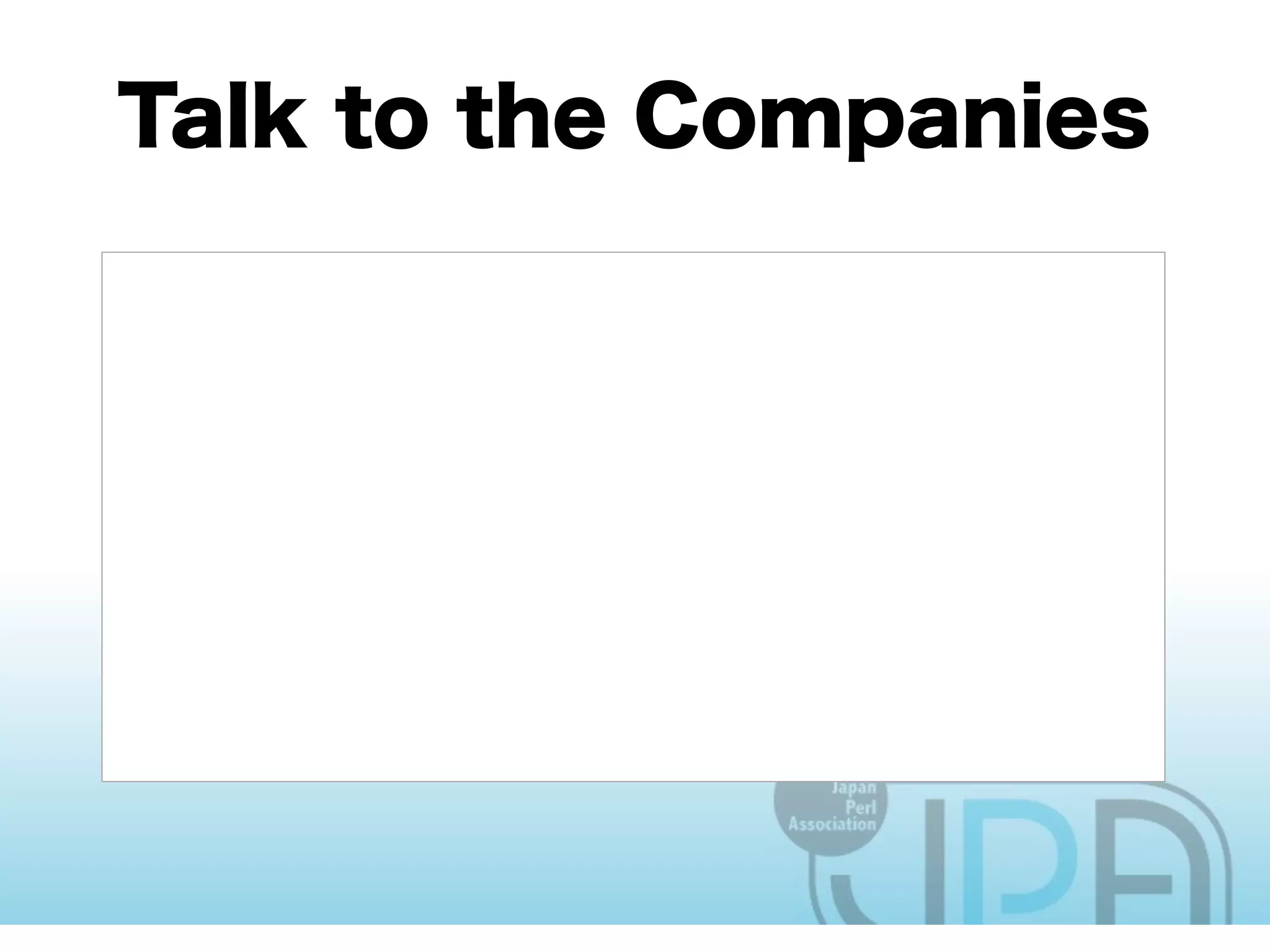 • You need the funding. They have it
• They are the ones actually hiring
perl programmers
• They are the ones who need more
perl programmers
• They are the ones with the reach to
engineers
 