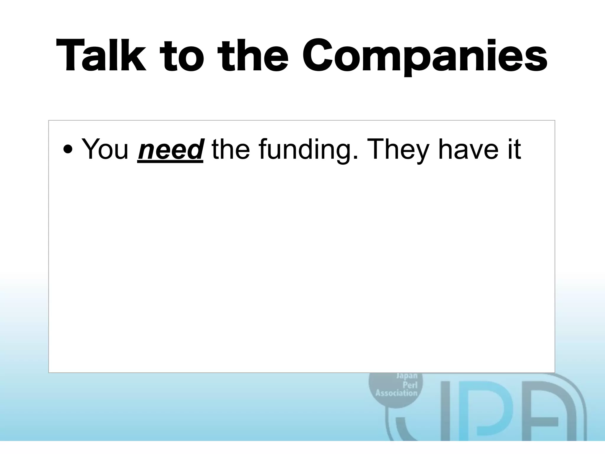 • You need the funding. They have it
• They are the ones actually hiring
perl programmers
• They are the ones who need more
perl programmers
• They are the ones with the reach to
engineers
 