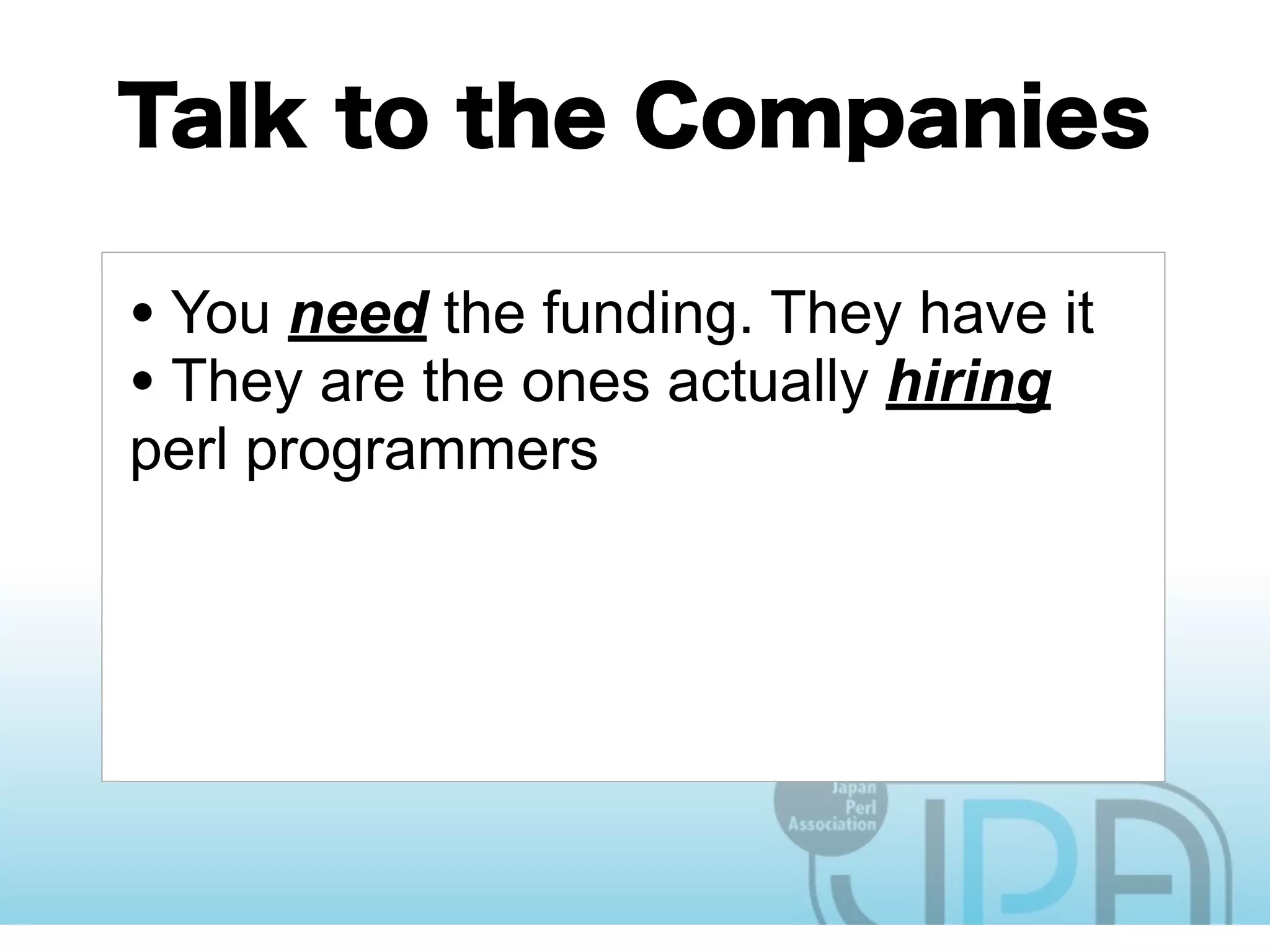 • You need the funding. They have it
• They are the ones actually hiring
perl programmers
• They are the ones who need more
perl programmers
• They are the ones with the reach to
engineers
 