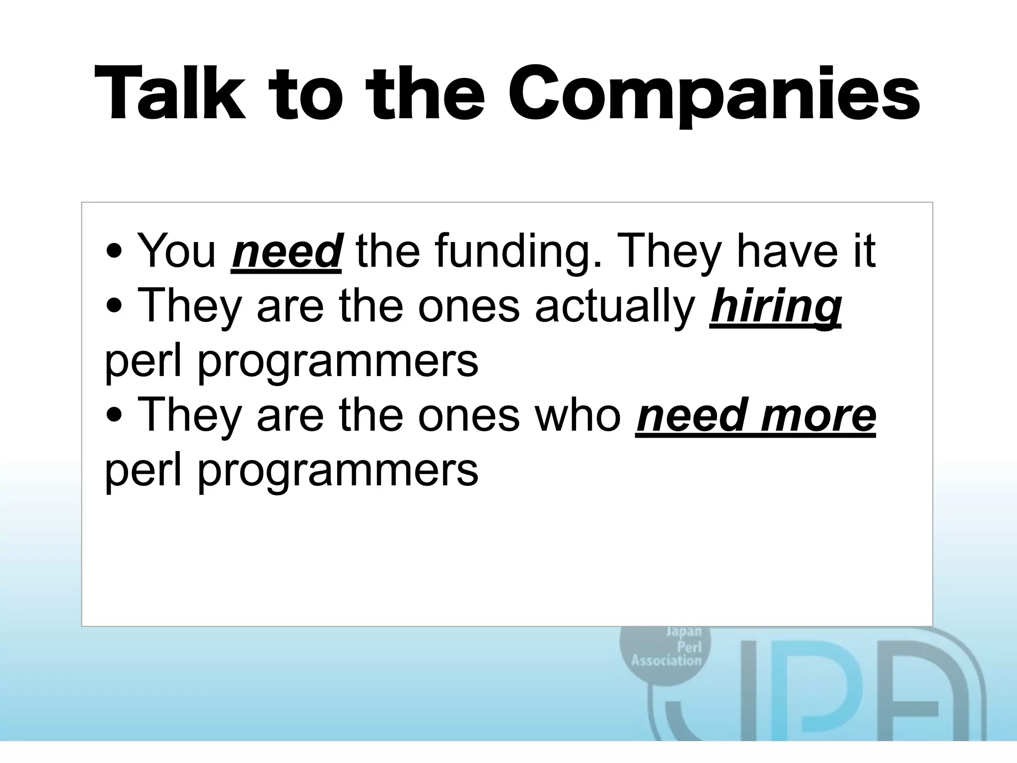 • You need the funding. They have it
• They are the ones actually hiring
perl programmers
• They are the ones who need more
perl programmers
• They are the ones with the reach to
engineers
 