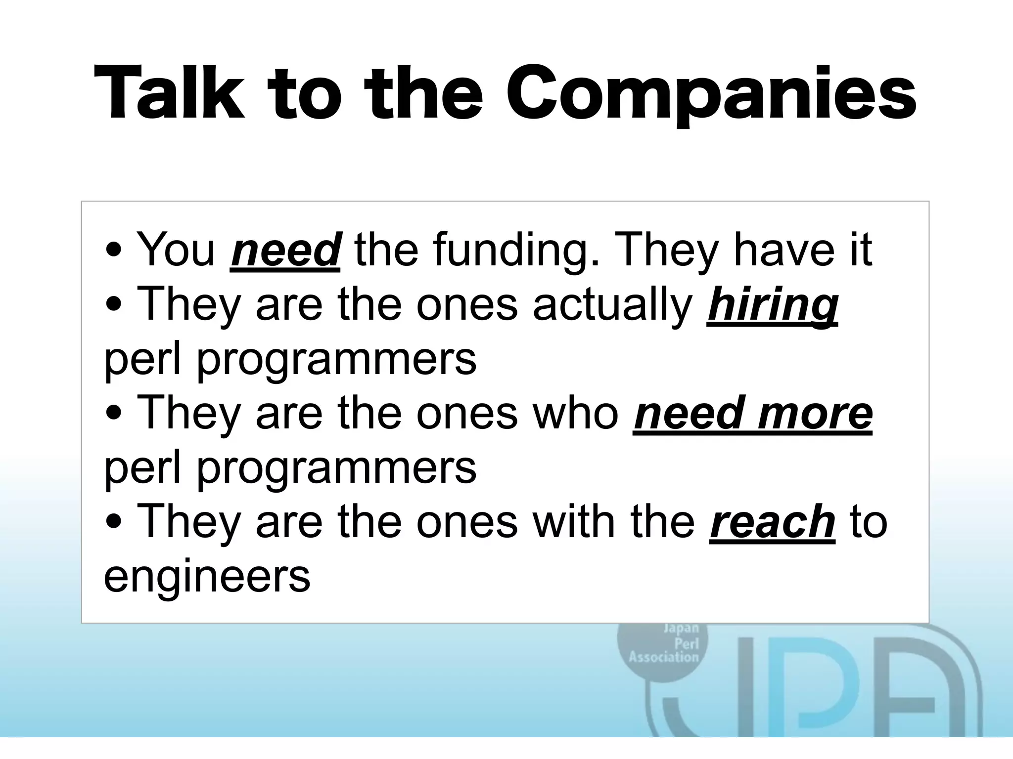 • You need the funding. They have it
• They are the ones actually hiring
perl programmers
• They are the ones who need more
perl programmers
• They are the ones with the reach to
engineers
 